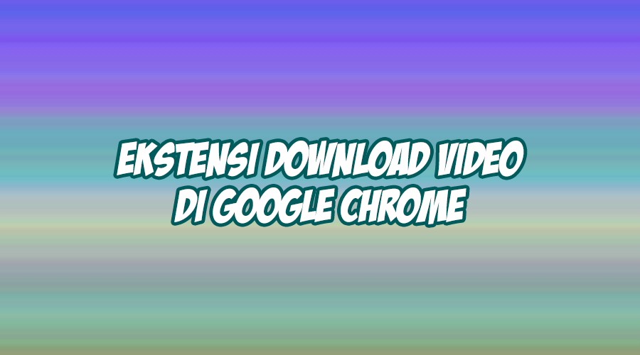 ekstensi google chrome untuk download video