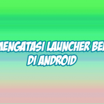 cara mengatasi launcher telah berhenti di android