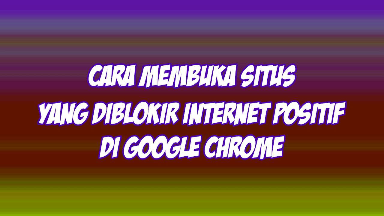cara membuka situs yang diblokir internet positif di google chrome